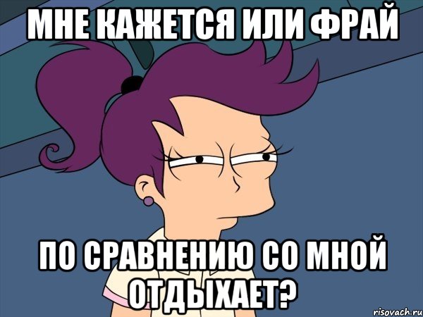 Мне кажется или Фрай по сравнению со мной отдыхает?, Мем Мне кажется или (с Лилой)