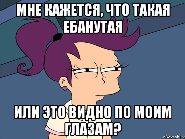 Мне кажется, что такая ебанутая или это видно по моим глазам?, Мем Мне кажется или (с Лилой)