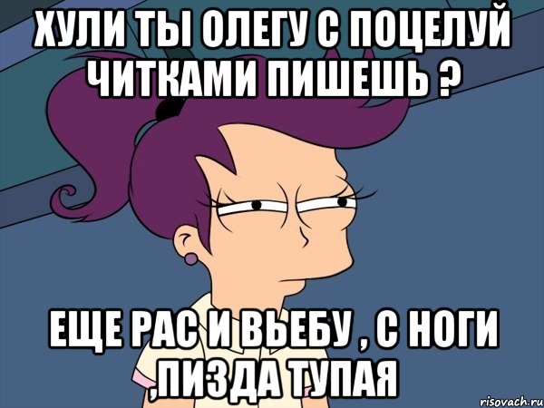 Хули ты Олегу с поцелуй читками пишешь ? Еще рас и вьебу , с ноги ,ПИЗДА тупая, Мем Мне кажется или (с Лилой)