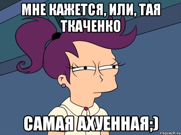 Мне кажется, или, Тая Ткаченко Самая ахуенная;), Мем Мне кажется или (с Лилой)