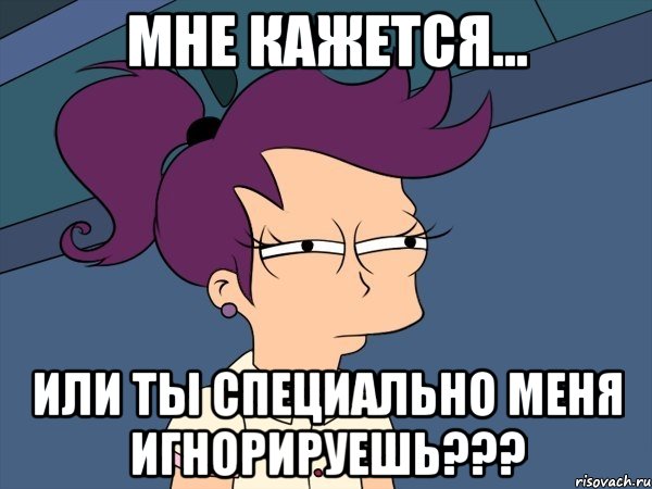 Мне кажется... или ты специально меня игнорируешь???, Мем Мне кажется или (с Лилой)