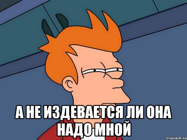  А не издевается ли она надо мной