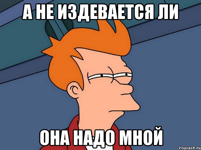 А не издевается ли она надо мной
