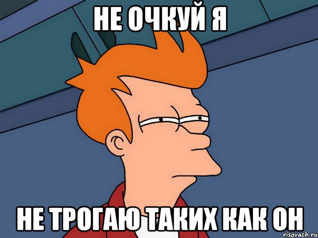 не очкуй я не трогаю таких как он