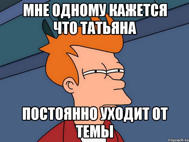 мне одному кажется что татьяна постоянно уходит от темы