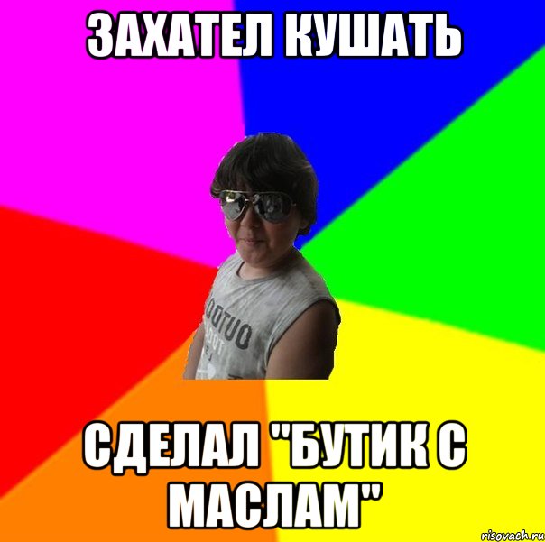 Захател кушать Сделал "бутик с маслам"