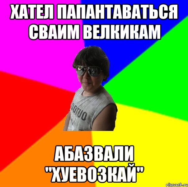 Хател папантаваться сваим велкикам Абазвали "хуевозкай"
