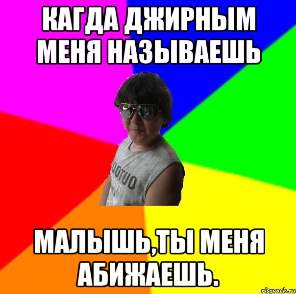 Кагда джирным меня называешь Малышь,ты меня абижаешь.