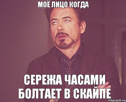 МОЁ ЛИЦО КОГДА СЕРЕЖА ЧАСАМИ БОЛТАЕТ В СКАЙПЕ, Мем твое выражение лица