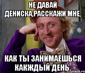 Не давай Дениска,расскажи мне, Как ты занимаешься какждый день., Мем мое лицо