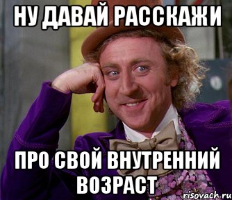 ну давай расскажи про свой внутренний возраст, Мем мое лицо