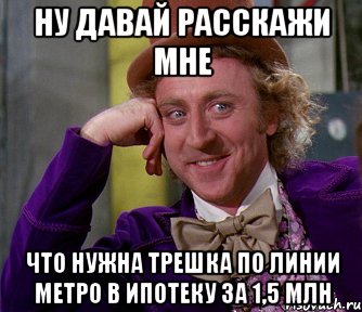 Ну давай расскажи мне Что нужна трешка по линии метро в ипотеку за 1,5 млн, Мем мое лицо