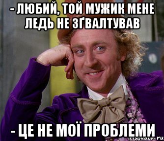 - любий, той мужик мене ледь не зґвалтував - це не мої проблеми, Мем мое лицо