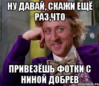 Ну давай, скажи ещё раз,что привезёшь фотки с Ниной Добрев, Мем мое лицо