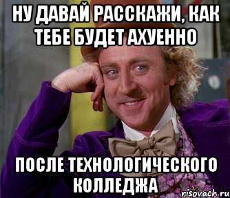 Ну давай расскажи, как тебе будет ахуенно ПОСЛЕ ТЕХНОЛОГИЧЕСКОГО КОЛЛЕДЖА, Мем мое лицо