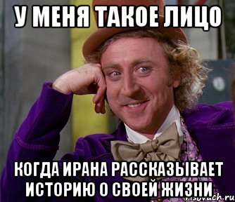 у меня такое лицо когда Ирана рассказывает историю о своей жизни, Мем мое лицо