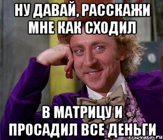 НУ ДАВАЙ, РАССКАЖИ МНЕ КАК СХОДИЛ В МАТРИЦУ И ПРОСАДИЛ ВСЕ ДЕНЬГИ, Мем мое лицо