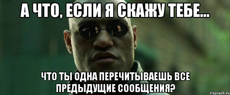 А что, если я скажу тебе... Что ты одна перечитываешь все предыдущие сообщения?, Мем  морфеус