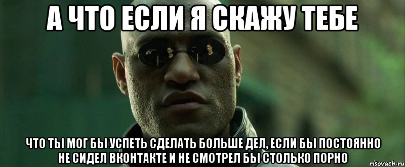 а что если я скажу тебе что ты мог бы успеть сделать больше дел, если бы постоянно не сидел вконтакте и не смотрел бы столько порно, Мем  морфеус