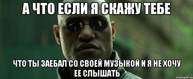 А ЧТО ЕСЛИ Я СКАЖУ ТЕБЕ ЧТО ТЫ ЗАЕБАЛ СО СВОЕЙ МУЗЫКОЙ И Я НЕ ХОЧУ ЕЕ СЛЫШАТЬ