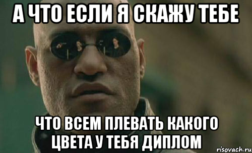 А что если я скажу тебе что всем плевать какого цвета у тебя диплом