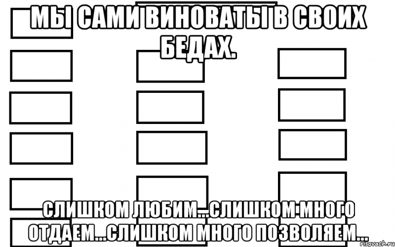 Мы сами виноваты в своих бедах. Слишком любим…Слишком много отдаем…Слишком много позволяем…