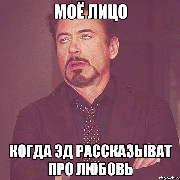 Моё лицо когда Эд рассказыват про любовь