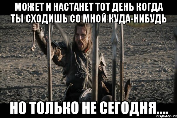 Может и настанет тот день когда ты сходишь со мной куда-нибудь Но только не сегодня....