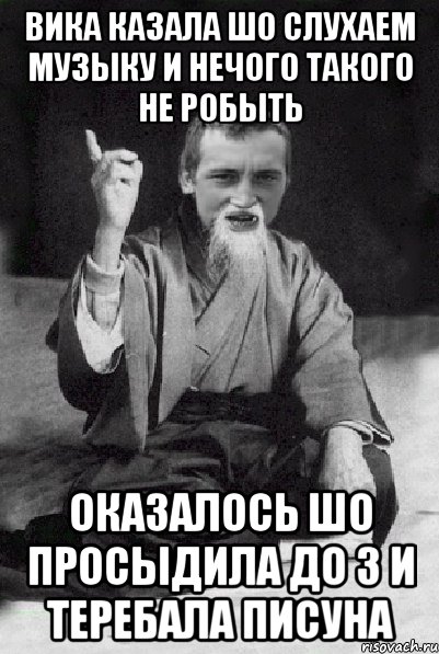 Вика казала шо слухаем музыку и нечого такого не робыть оказалось шо просыдила до 3 и теребала писуна, Мем Мудрий паца