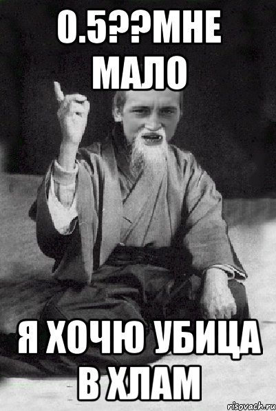 0.5??мне мало я хочю убица в хлам