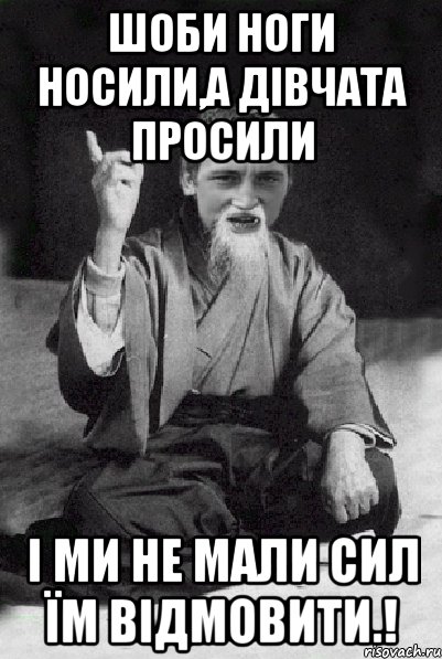 шоби ноги носили,а дівчата просили і ми не мали сил їм відмовити.!, Мем Мудрий паца