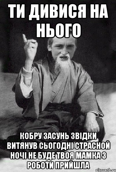 ти дивися на нього кобру засунь звідки витянув сьогодні страсной ночі не буде твоя мамка з роботи прийшла, Мем Мудрий паца