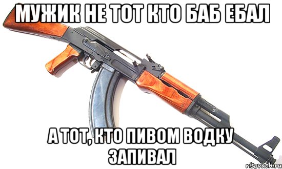 Мужик не тот кто баб ебал а тот, кто пивом водку запивал