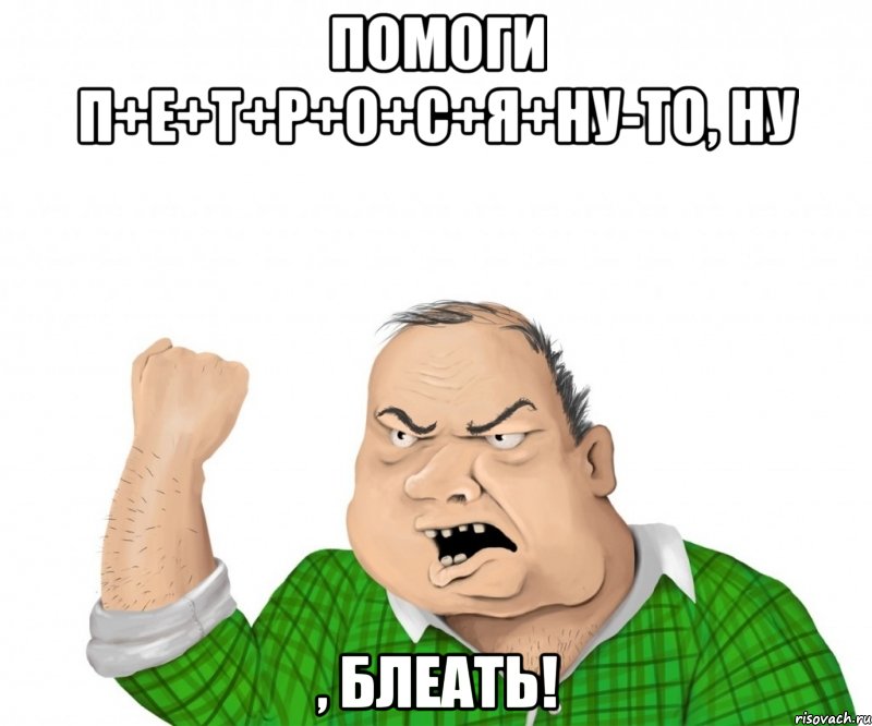 помоги п+е+т+р+о+с+я+ну-то, ну , блеать!, Мем мужик