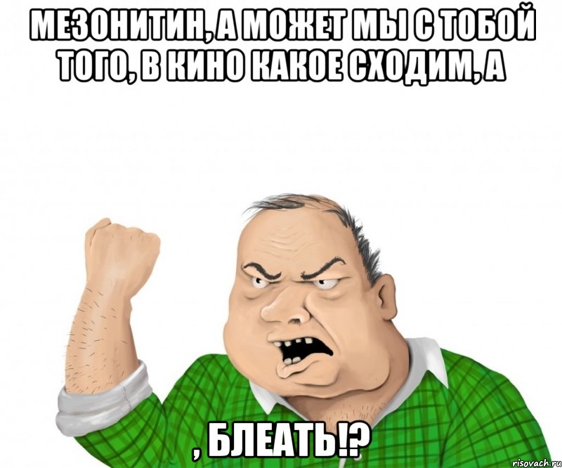 Мезонитин, а может мы с тобой того, в кино какое сходим, а , блеать!?, Мем мужик