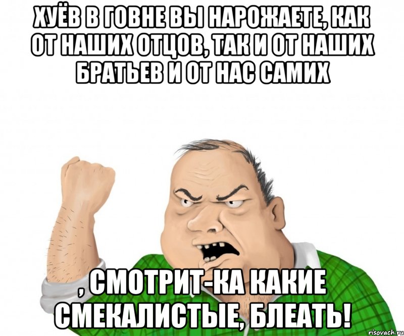 хуёв в говне вы нарожаете, как от наших отцов, так и от наших братьев и от нас самих , смотрит-ка какие смекалистые, блеать!, Мем мужик