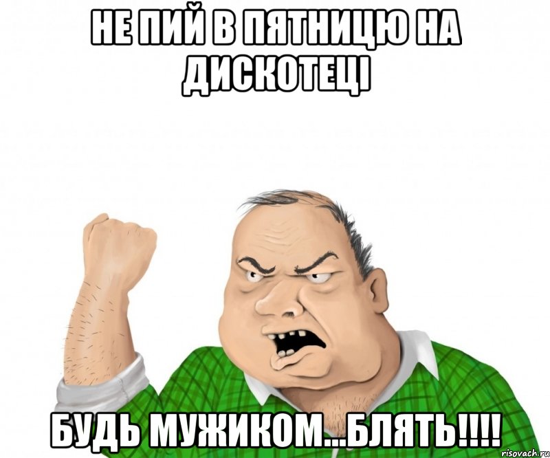 не пий в пятницю на дискотеці будь мужиком...БЛЯТЬ!!!!, Мем мужик
