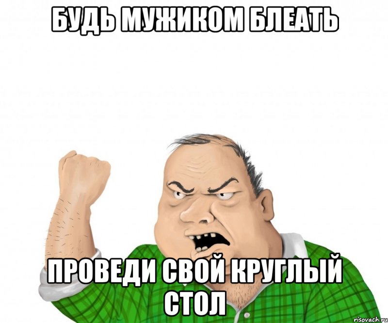 Будь мужиком блеать Проведи свой круглый стол, Мем мужик