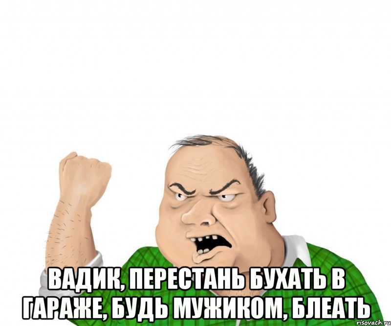  Вадик, перестань бухать в гараже, будь мужиком, блеать, Мем мужик