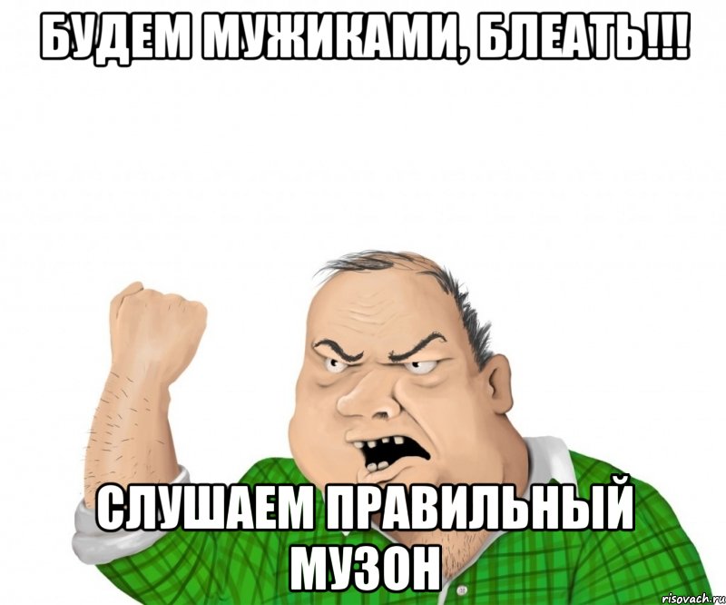 Будем мужиками, блеать!!! слушаем правильный музон, Мем мужик