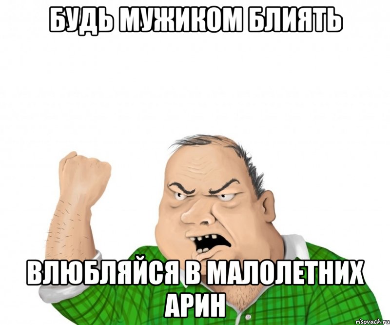 Будь мужиком Блиять влюбляйся в малолетних Арин, Мем мужик