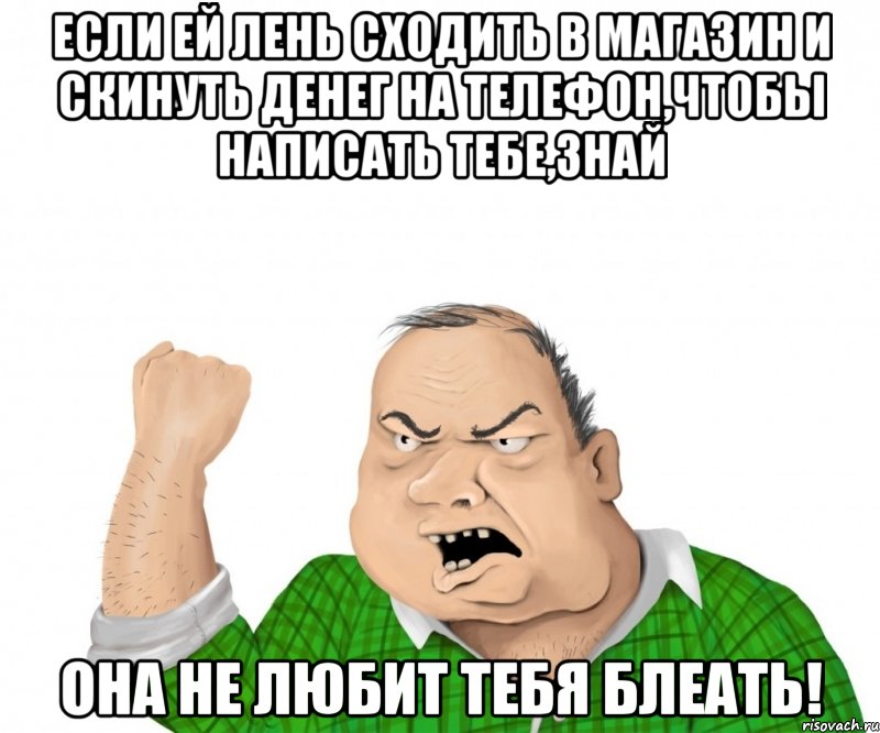 Если ей лень сходить в магазин и скинуть денег на телефон,чтобы написать тебе,знай она не любит тебя блеать!, Мем мужик