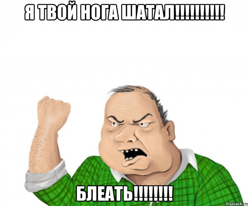 Я твой нога ШАТАЛ!!!!!!!!!! БЛЕАТь!!!!!!!!, Мем мужик