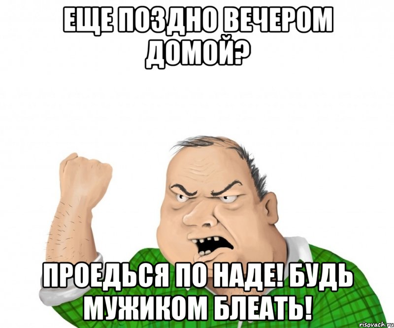 Еще поздно вечером домой? Проедься по НАДЕ! Будь мужиком блеать!, Мем мужик