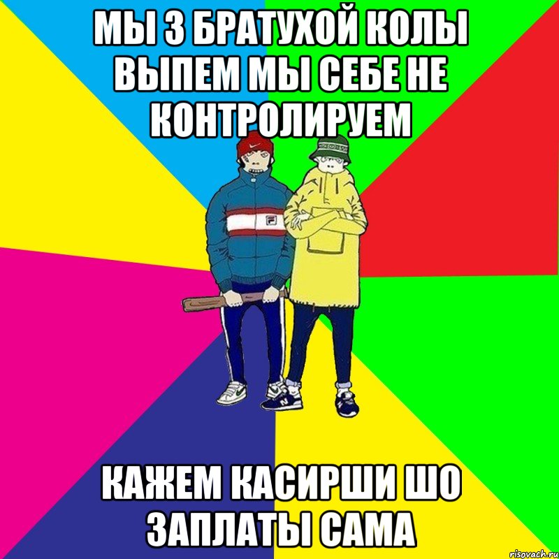 МЫ з братухой колы выпем мы себе не контролируем Кажем касирши шо заплаты сама