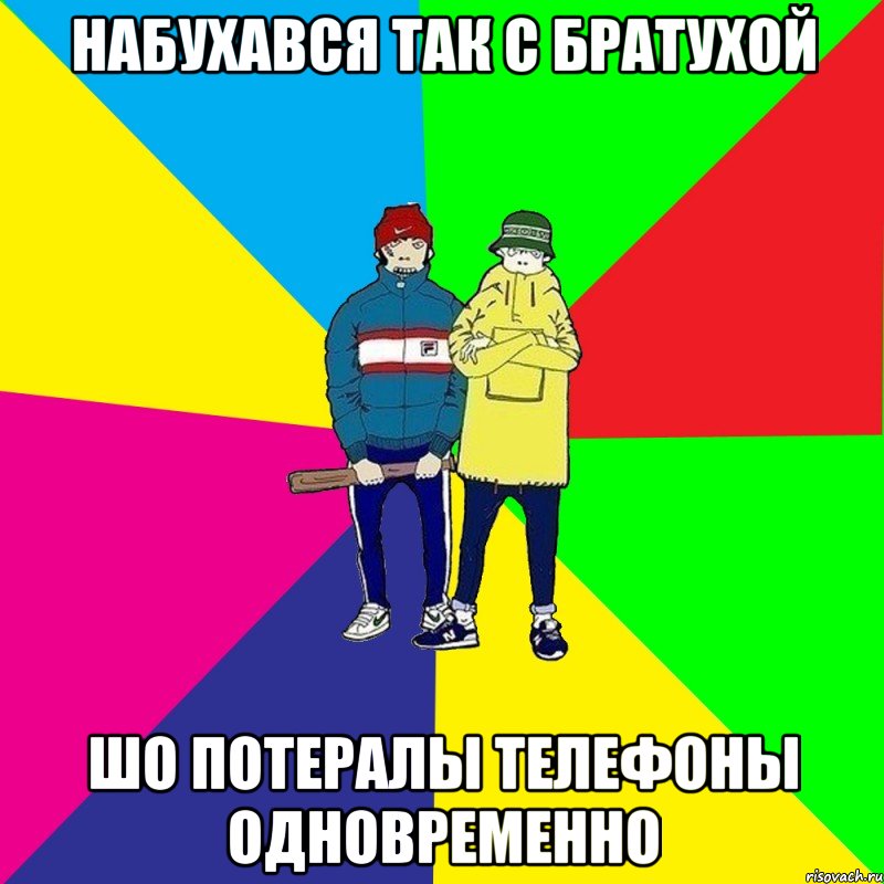 Набухався так с братухой Шо потералы телефоны одновременно