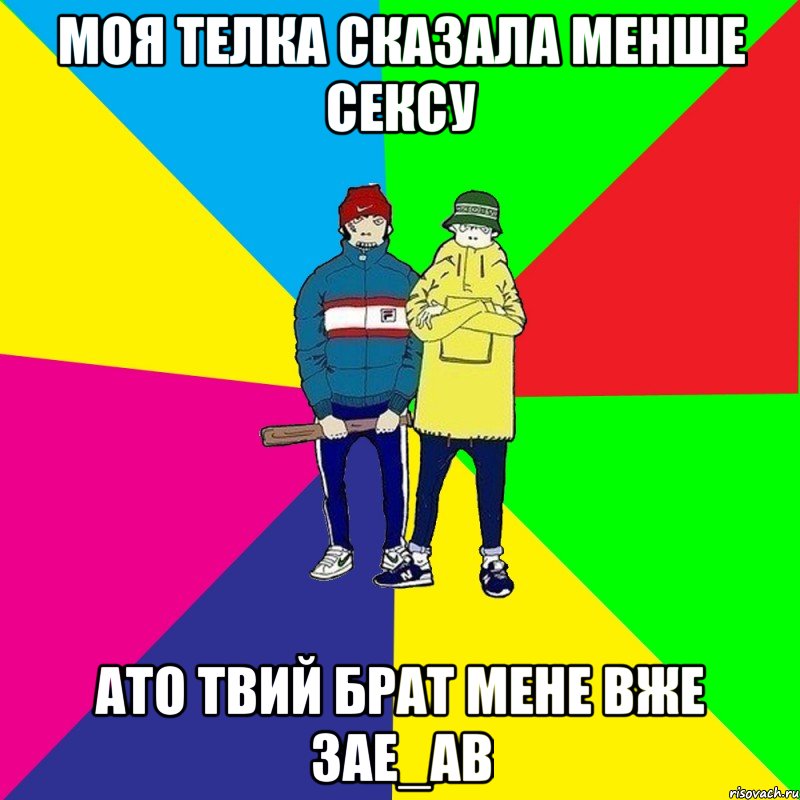 Моя телка сказала менше сексу Ато твий брат мене вже зае_ав