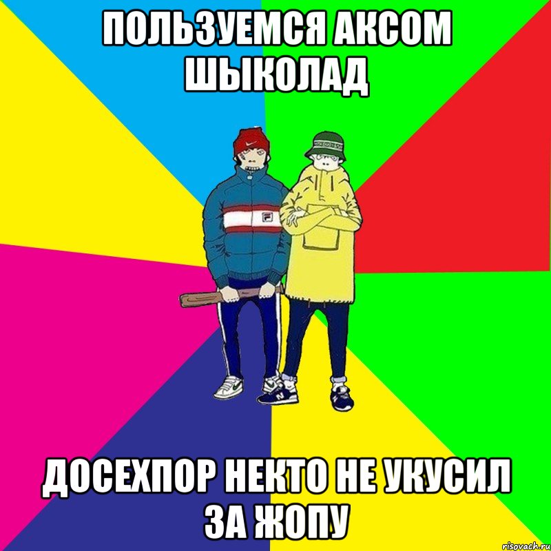 Пользуемся аксом шыколад Досехпор некто не укусил за жопу