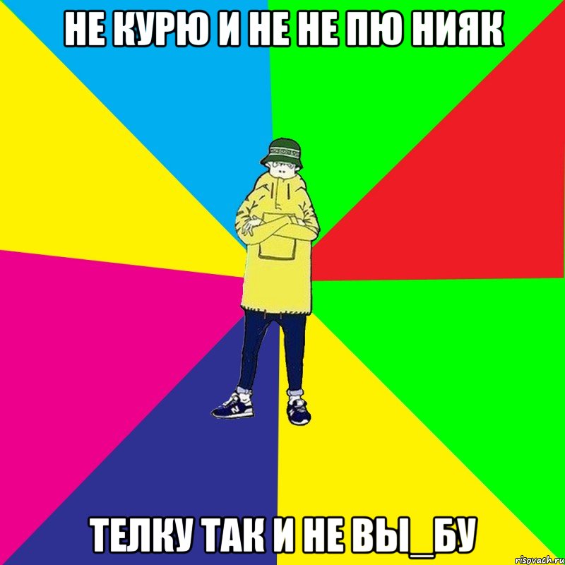 Не курю и не не пю нияк телку так и не вы_бу