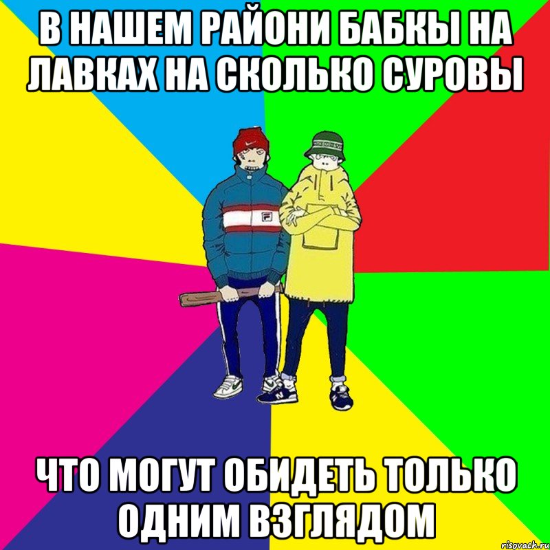 В нашем райони бабкы на лавках на сколько суровы Что могут обидеть только одним взглядом
